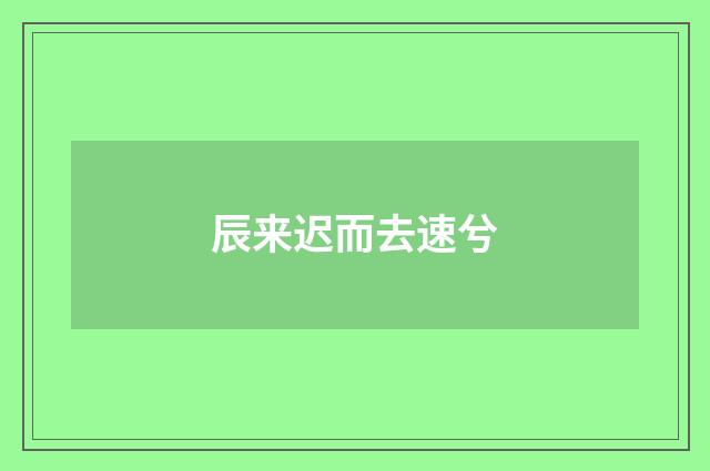 辰来迟而去速兮
