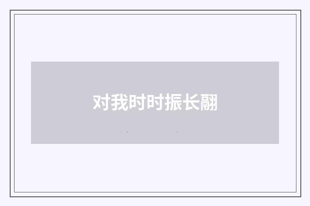对我时时振长翮