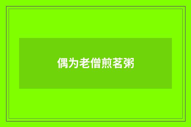 偶为老僧煎茗粥