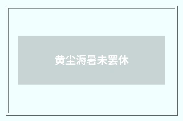 黄尘溽暑未罢休