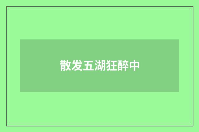 散发五湖狂醉中