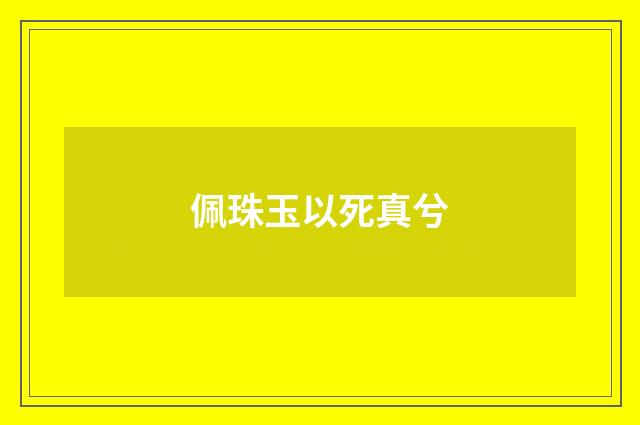 佩珠玉以死真兮