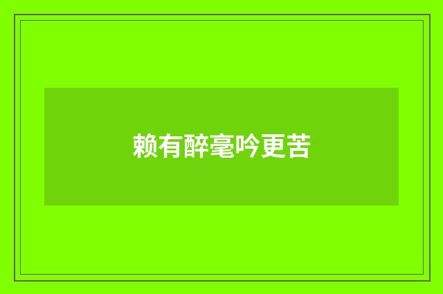 赖有醉毫吟更苦