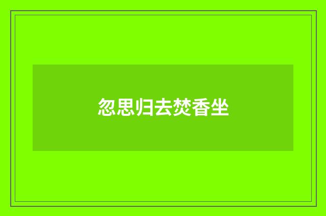 忽思归去焚香坐