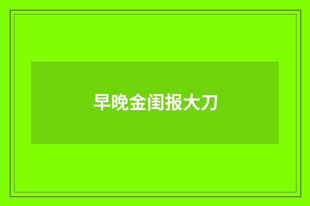 早晚金闺报大刀