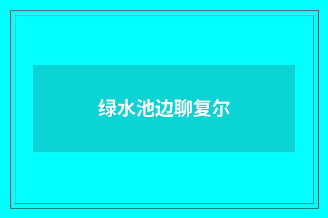 绿水池边聊复尔