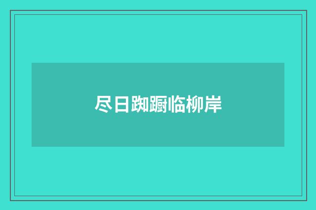 尽日踟蹰临柳岸
