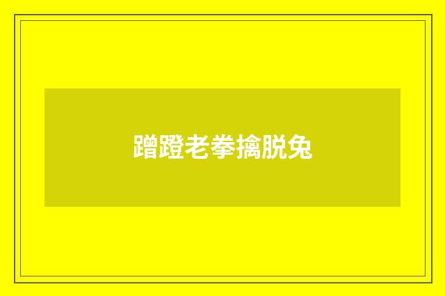 蹭蹬老拳擒脱兔