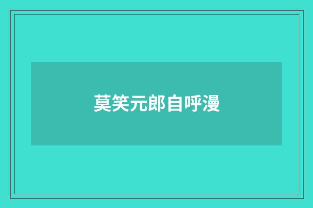 莫笑元郎自呼漫
