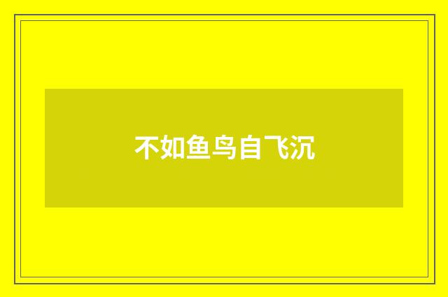 不如鱼鸟自飞沉