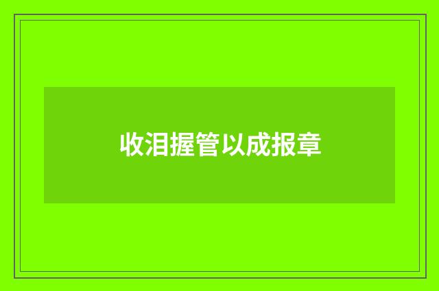 收泪握管以成报章