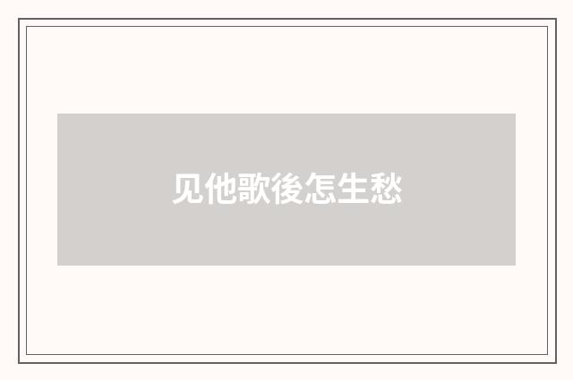 见他歌後怎生愁
