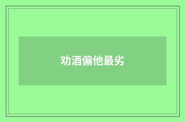 劝酒偏他最劣