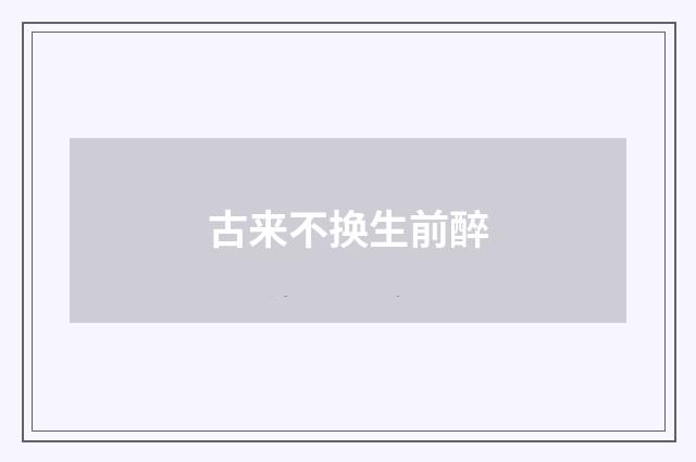 古来不换生前醉