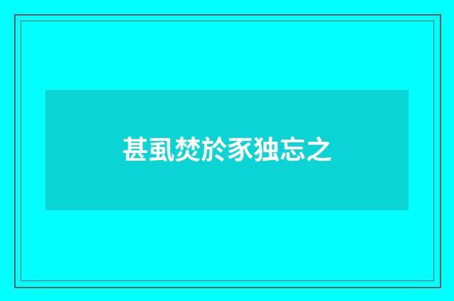 甚虱焚於豕独忘之