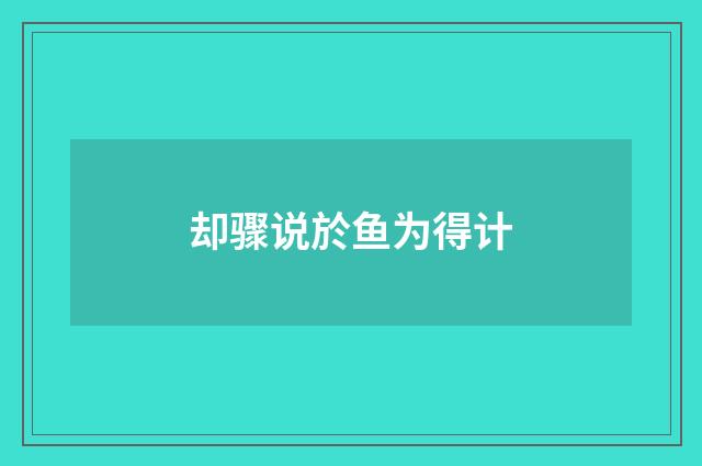 却骤说於鱼为得计