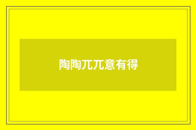 陶陶兀兀意有得