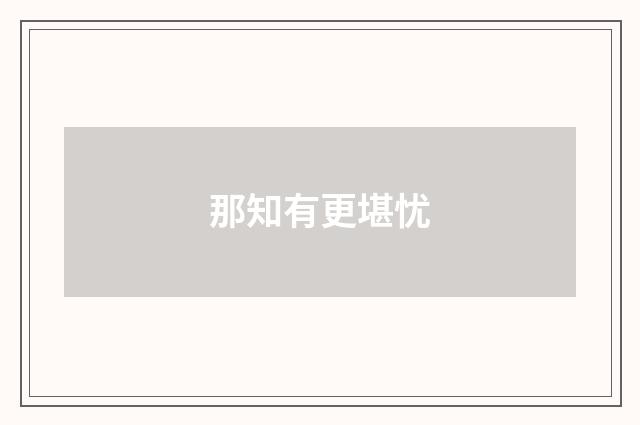 那知有更堪忧