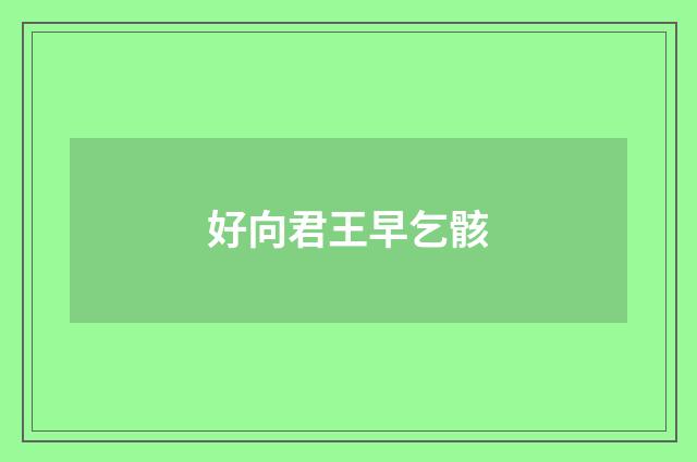 好向君王早乞骸