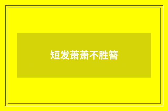短发萧萧不胜簪