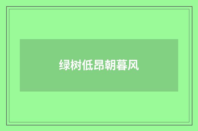绿树低昂朝暮风