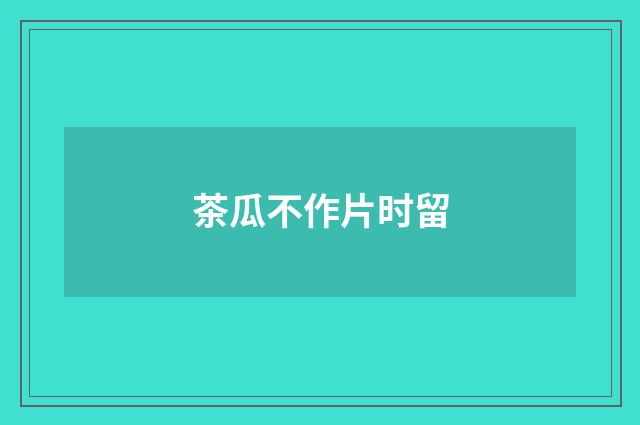 茶瓜不作片时留