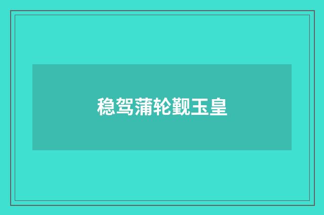 稳驾蒲轮觐玉皇