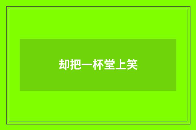 却把一杯堂上笑