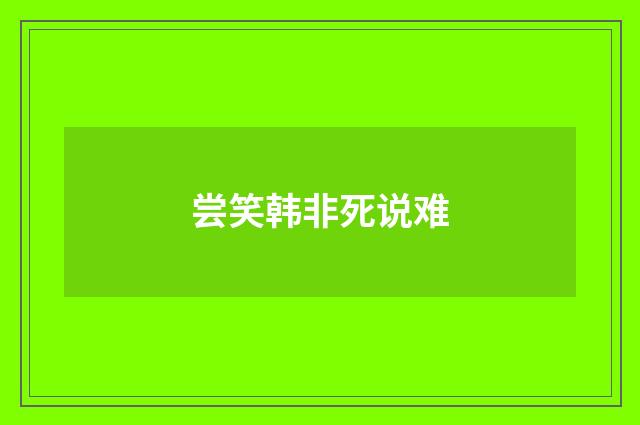 尝笑韩非死说难