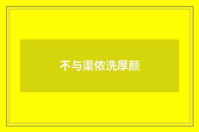 不与渠侬洗厚颜