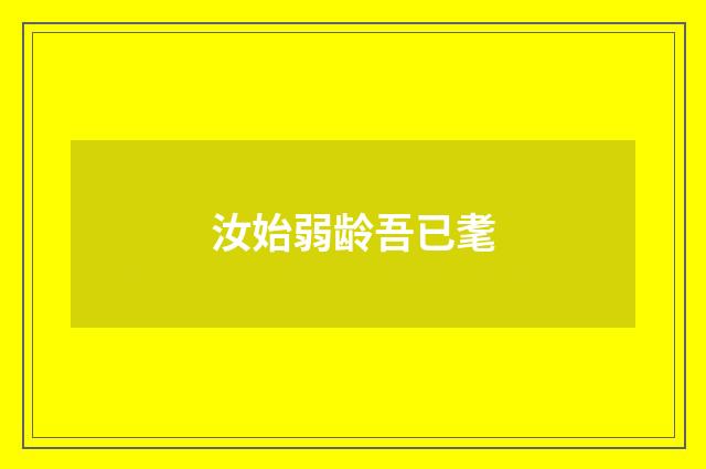 汝始弱龄吾已耄