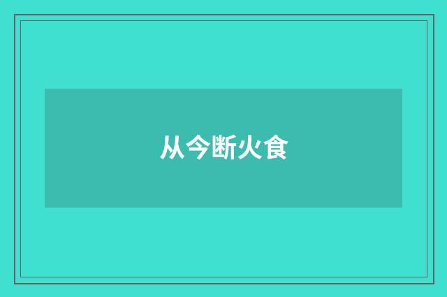 从今断火食