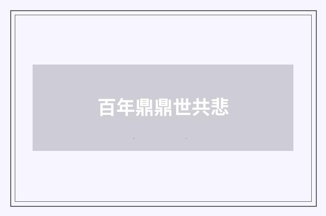 百年鼎鼎世共悲