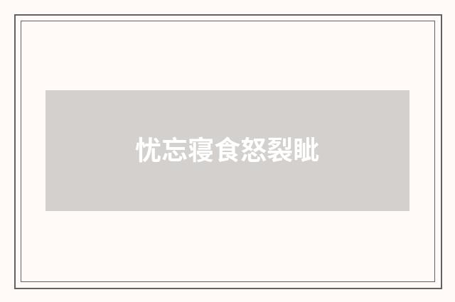 忧忘寝食怒裂眦