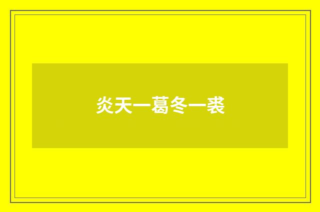 炎天一葛冬一裘