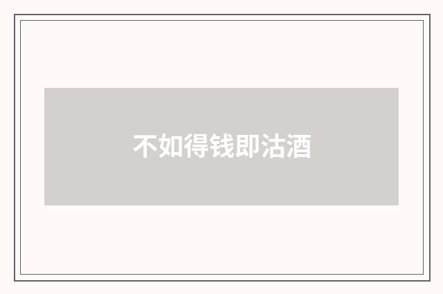 不如得钱即沽酒