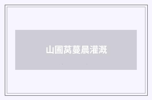 山圃莴蔓晨灌溉