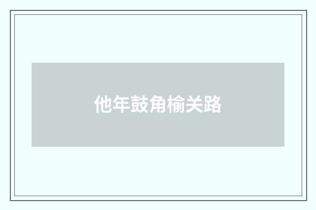 他年鼓角榆关路