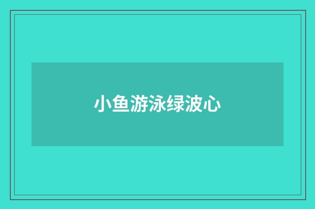 小鱼游泳绿波心
