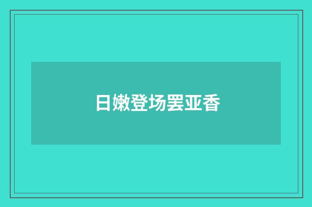 日嫩登场罢亚香