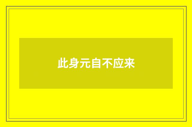 此身元自不应来