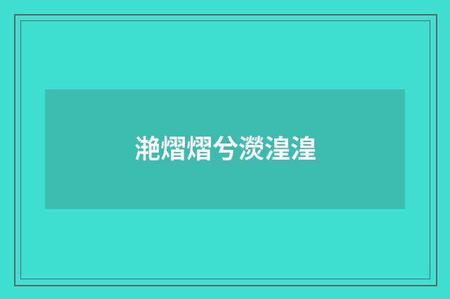 滟熠熠兮濙湟湟