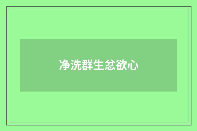 净洗群生忿欲心