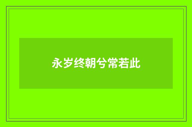 永岁终朝兮常若此