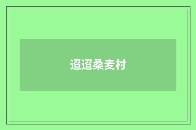 迢迢桑麦村