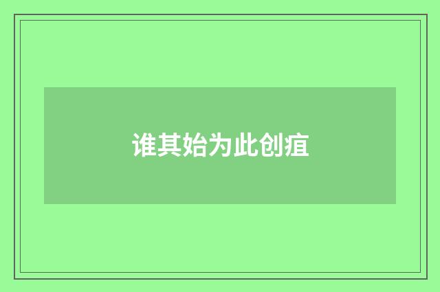 谁其始为此创疽
