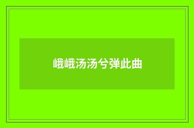 峨峨汤汤兮弹此曲