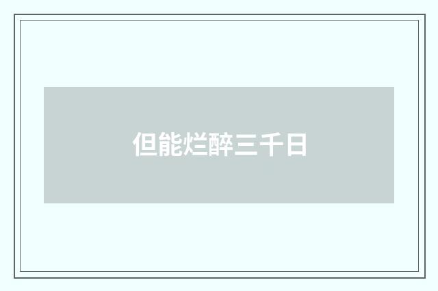 但能烂醉三千日