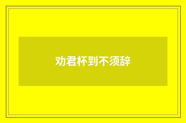 劝君杯到不须辞