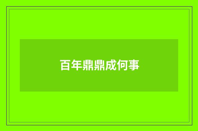 百年鼎鼎成何事